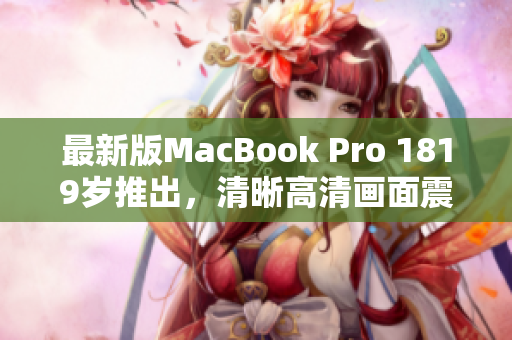 最新版MacBook Pro 1819岁推出，清晰高清画面震撼呈现
