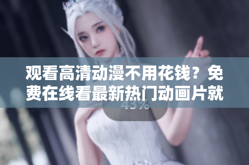 观看高清动漫不用花钱？免费在线看最新热门动画片就在这！