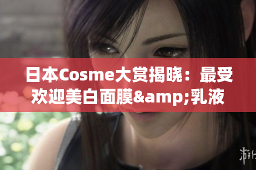 日本Cosme大赏揭晓：最受欢迎美白面膜&乳液！