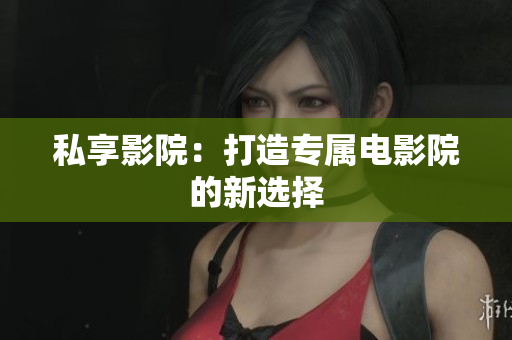 私享影院：打造专属电影院的新选择