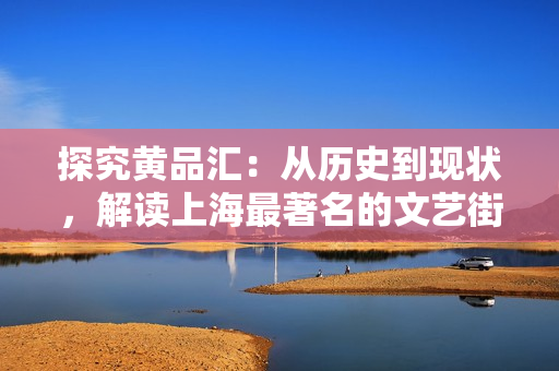 探究黄品汇：从历史到现状，解读上海最著名的文艺街区