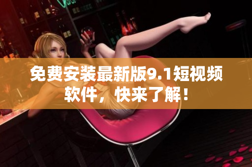 免费安装最新版9.1短视频软件，快来了解！