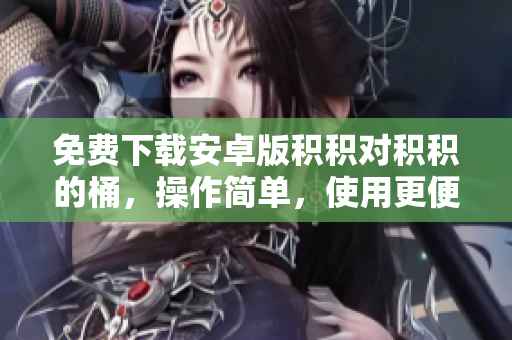 免费下载安卓版积积对积积的桶，操作简单，使用更便捷