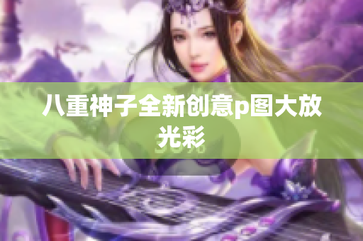 八重神子全新创意p图大放光彩