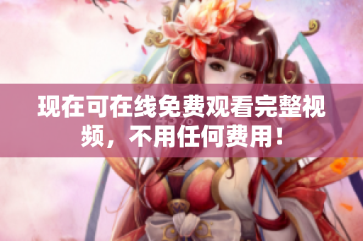 现在可在线免费观看完整视频，不用任何费用！