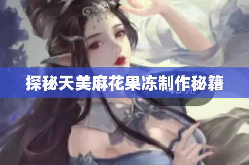 探秘天美麻花果冻制作秘籍