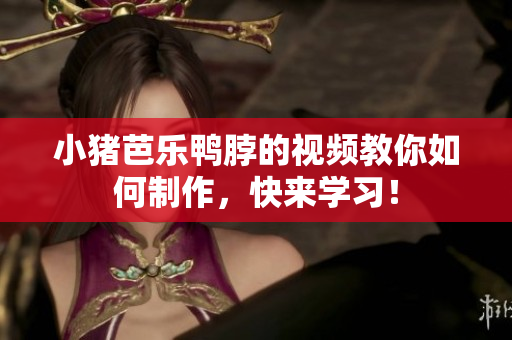 小猪芭乐鸭脖的视频教你如何制作，快来学习！