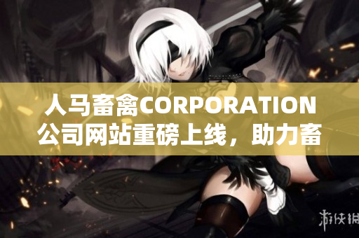 人马畜禽CORPORATION公司网站重磅上线，助力畜禽养殖业发展