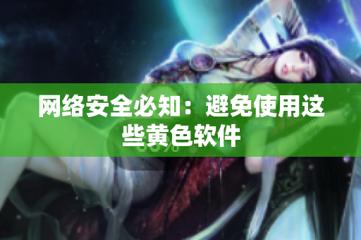 网络安全必知：避免使用这些黄色软件