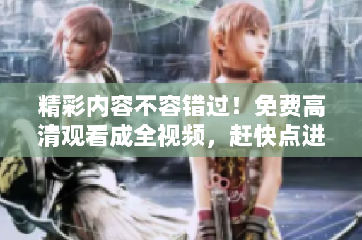 精彩内容不容错过！免费高清观看成全视频，赶快点进来看看吧！