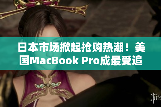 日本市场掀起抢购热潮！美国MacBook Pro成最受追捧的电脑