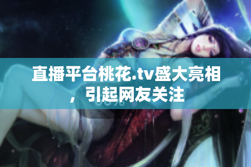 直播平台桃花.tv盛大亮相，引起网友关注