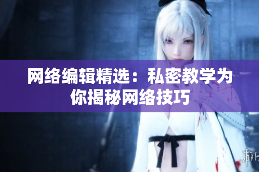 网络编辑精选：私密教学为你揭秘网络技巧