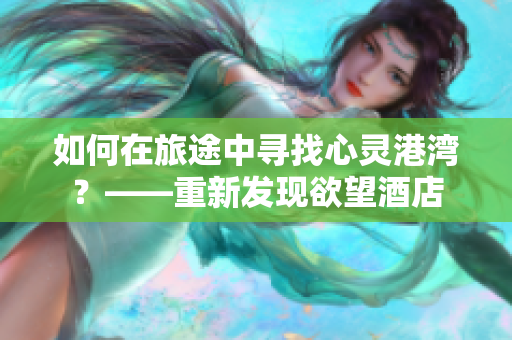如何在旅途中寻找心灵港湾？——重新发现欲望酒店