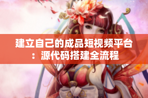 建立自己的成品短视频平台：源代码搭建全流程