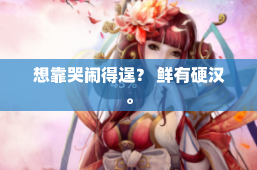 想靠哭闹得逞？ 鲜有硬汉。
