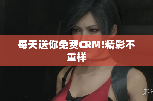 每天送你免费CRM!精彩不重样