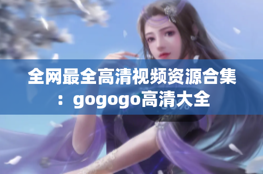 全网最全高清视频资源合集：gogogo高清大全
