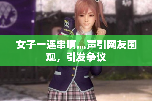 女子一连串啊灬声引网友围观，引发争议