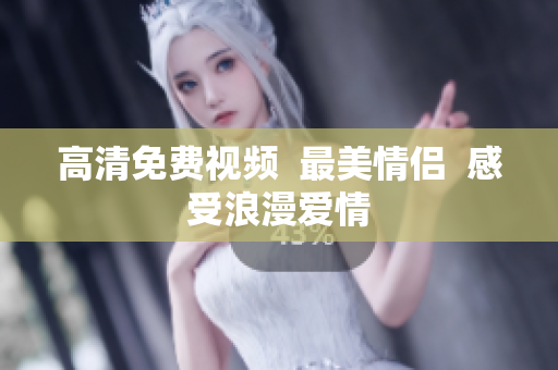 高清免费视频  最美情侣  感受浪漫爱情