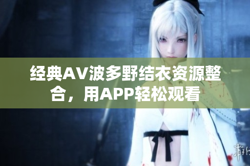 经典AV波多野结衣资源整合，用APP轻松观看