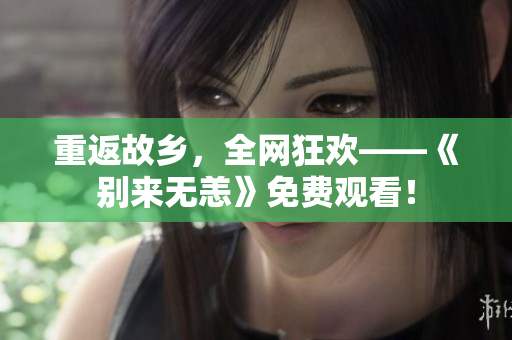 重返故乡，全网狂欢——《别来无恙》免费观看！