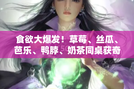 食欲大爆发！草莓、丝瓜、芭乐、鸭脖、奶茶同桌获奇妙搭配！