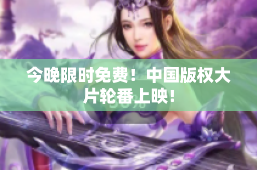 今晚限时免费！中国版权大片轮番上映！