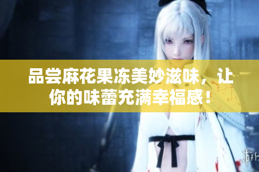 品尝麻花果冻美妙滋味，让你的味蕾充满幸福感！