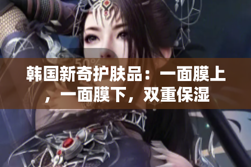 韩国新奇护肤品：一面膜上，一面膜下，双重保湿