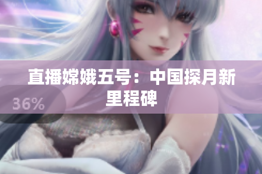直播嫦娥五号：中国探月新里程碑
