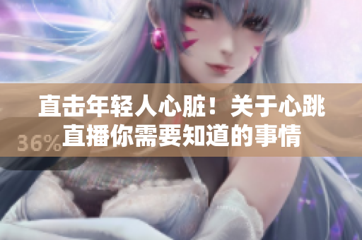 直击年轻人心脏！关于心跳直播你需要知道的事情