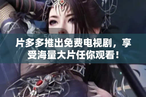 片多多推出免费电视剧，享受海量大片任你观看！