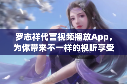 罗志祥代言视频播放App，为你带来不一样的视听享受