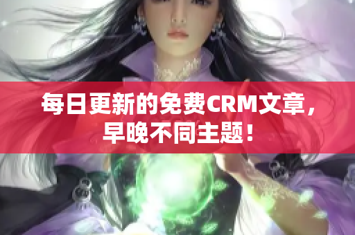 每日更新的免费CRM文章，早晚不同主题！