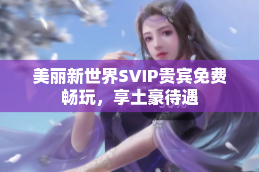 美丽新世界SVIP贵宾免费畅玩，享土豪待遇