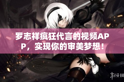 罗志祥疯狂代言的视频APP，实现你的审美梦想！