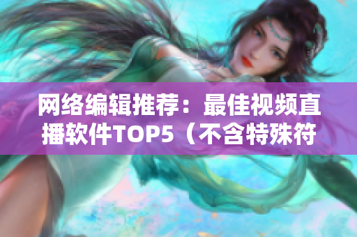 网络编辑推荐：最佳视频直播软件TOP5（不含特殊符号）