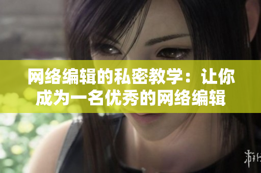 网络编辑的私密教学：让你成为一名优秀的网络编辑