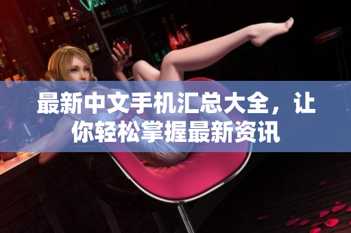 最新中文手机汇总大全，让你轻松掌握最新资讯