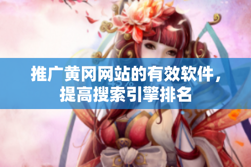 推广黄冈网站的有效软件，提高搜索引擎排名