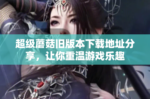 超级蘑菇旧版本下载地址分享，让你重温游戏乐趣