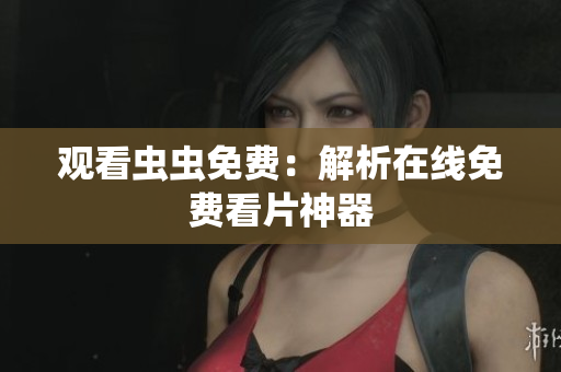 观看虫虫免费：解析在线免费看片神器