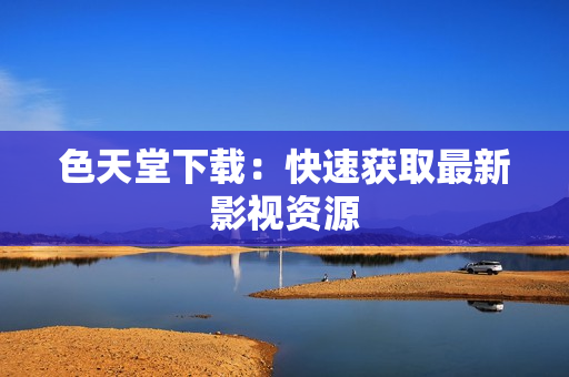 色天堂下载：快速获取最新影视资源