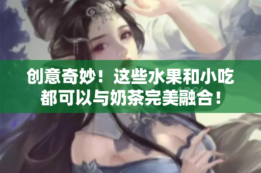 创意奇妙！这些水果和小吃都可以与奶茶完美融合！