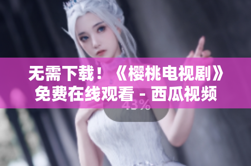 无需下载！《樱桃电视剧》免费在线观看 - 西瓜视频