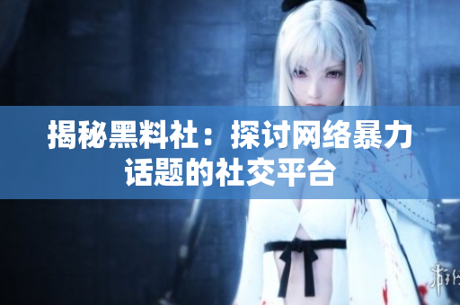 揭秘黑料社：探讨网络暴力话题的社交平台