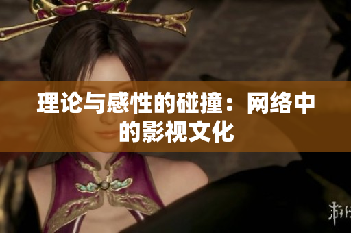理论与感性的碰撞：网络中的影视文化