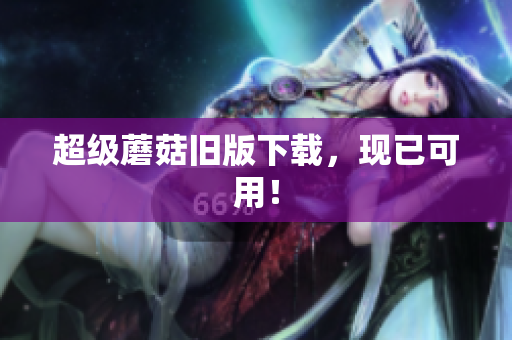 超级蘑菇旧版下载，现已可用！