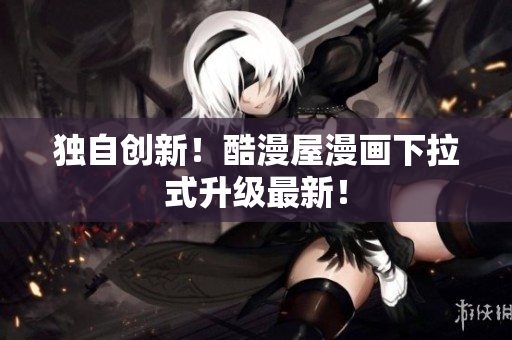 独自创新！酷漫屋漫画下拉式升级最新！